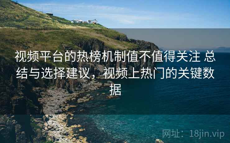 视频平台的热榜机制值不值得关注 总结与选择建议,视频上热门的关键数据 视频平台的热榜机制值不值得关注 总结与选择建议,视频上热门的关键数据