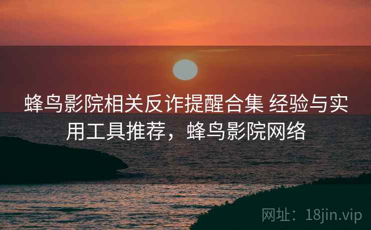 蜂鸟影院相关反诈提醒合集 经验与实用工具推荐，蜂鸟影院网络