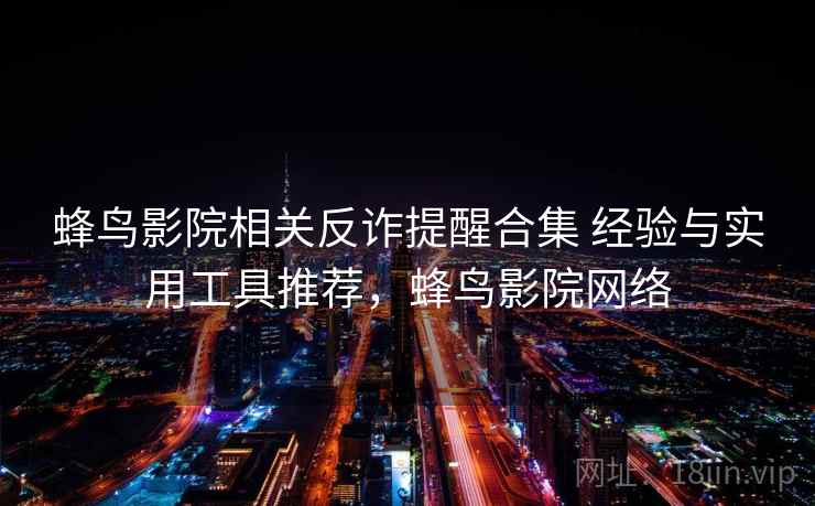 蜂鸟影院相关反诈提醒合集 经验与实用工具推荐，蜂鸟影院网络