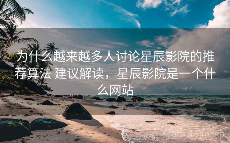 为什么越来越多人讨论星辰影院的推荐算法 建议解读，星辰影院是一个什么网站