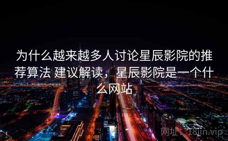 为什么越来越多人讨论星辰影院的推荐算法 建议解读，星辰影院是一个什么网站