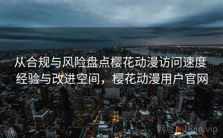 从合规与风险盘点樱花动漫访问速度 经验与改进空间，樱花动漫用户官网