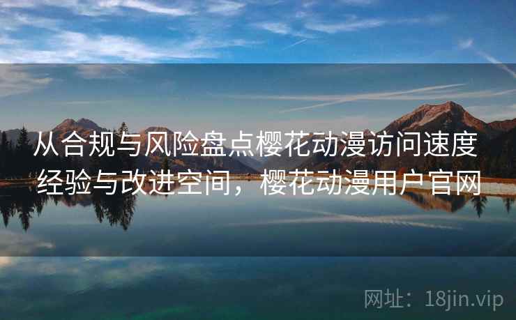 从合规与风险盘点樱花动漫访问速度 经验与改进空间，樱花动漫用户官网