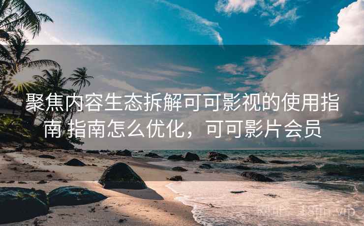聚焦内容生态拆解可可影视的使用指南 指南怎么优化，可可影片会员
