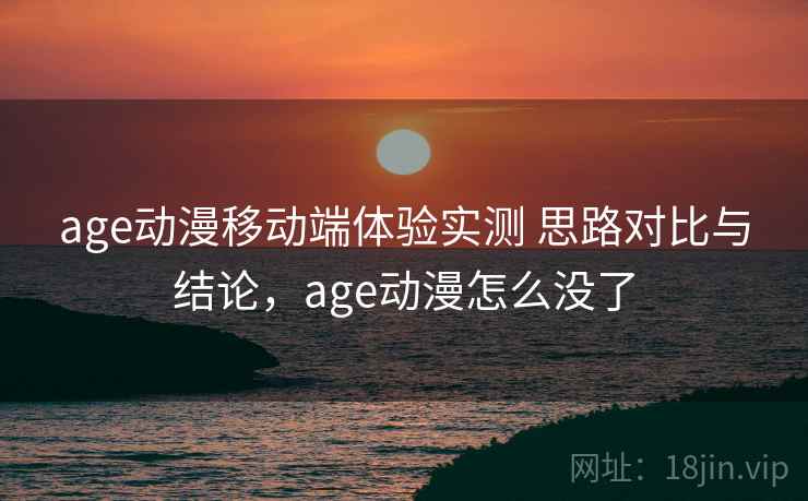 age动漫移动端体验实测 思路对比与结论，age动漫怎么没了