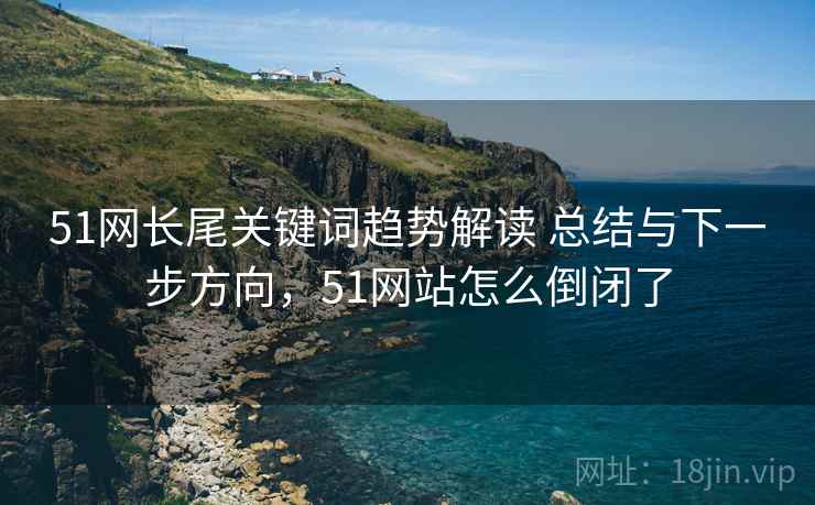 51网长尾关键词趋势解读 总结与下一步方向，51网站怎么倒闭了