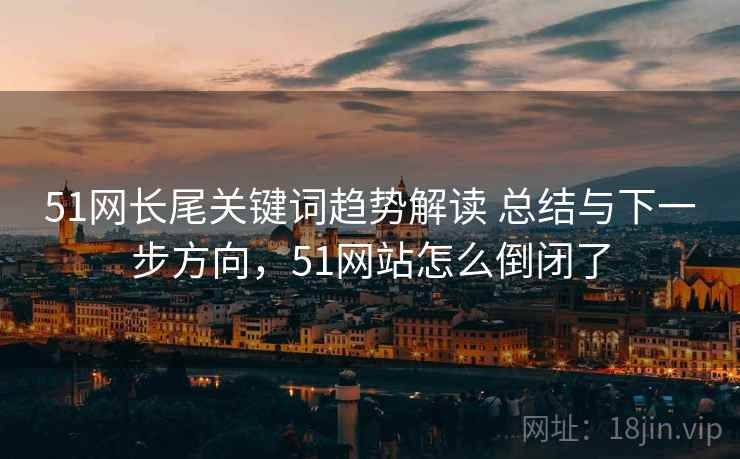 51网长尾关键词趋势解读 总结与下一步方向，51网站怎么倒闭了
