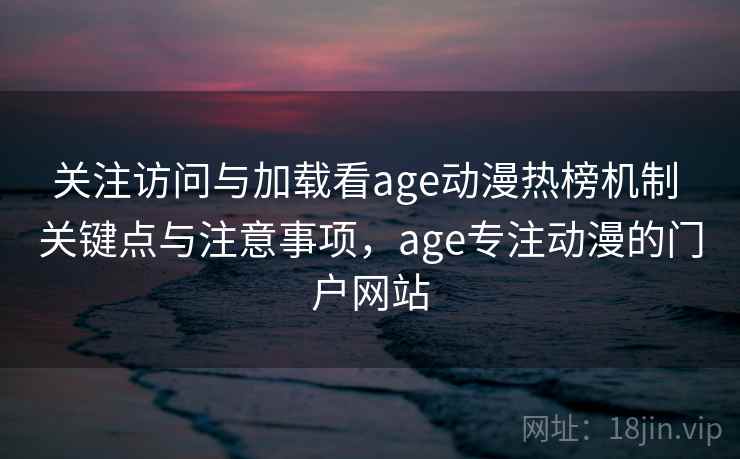 关注访问与加载看age动漫热榜机制 关键点与注意事项，age专注动漫的门户网站