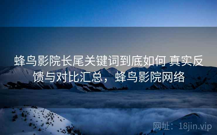蜂鸟影院长尾关键词到底如何 真实反馈与对比汇总，蜂鸟影院网络