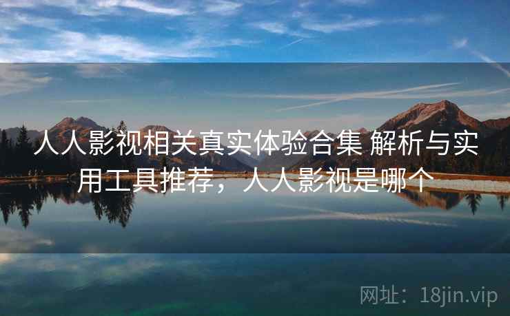 人人影视相关真实体验合集 解析与实用工具推荐，人人影视是哪个