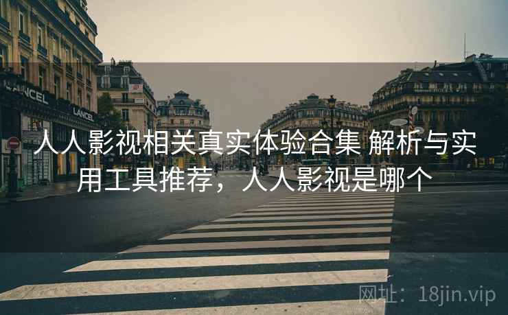 人人影视相关真实体验合集 解析与实用工具推荐,人人影视是哪个 人人影视相关真实体验合集 解析与实用工具推荐,人人影视是哪个