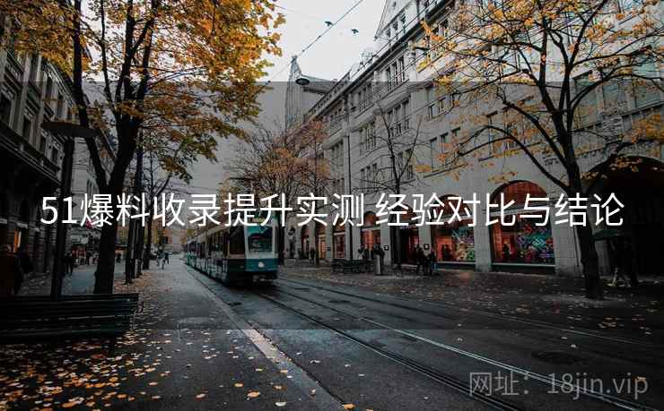 51爆料收录提升实测 经验对比与结论 51爆料收录提升实测 经验对比与结论