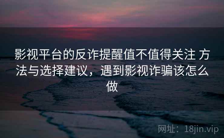 影视平台的反诈提醒值不值得关注 方法与选择建议，遇到影视诈骗该怎么做