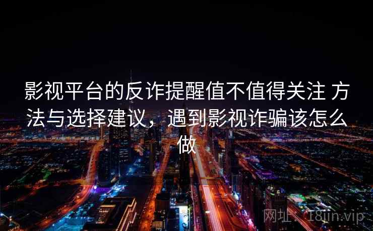 影视平台的反诈提醒值不值得关注 方法与选择建议,遇到影视诈骗该怎么做 影视平台的反诈提醒值不值得关注 方法与选择建议,遇到影视诈骗该怎么做