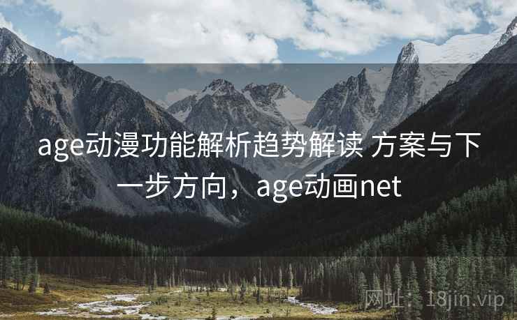 age动漫功能解析趋势解读 方案与下一步方向，age动画net