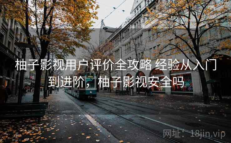 柚子影视用户评价全攻略 经验从入门到进阶，柚子影视安全吗