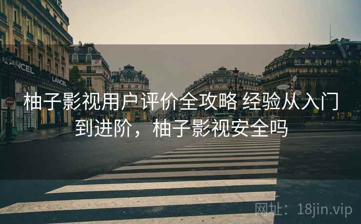 柚子影视用户评价全攻略 经验从入门到进阶,柚子影视安全吗 柚子影视用户评价全攻略 经验从入门到进阶,柚子影视安全吗