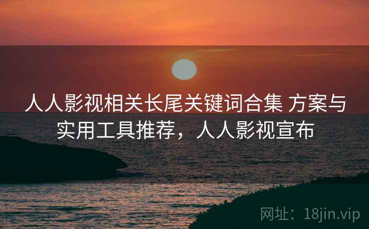 人人影视相关长尾关键词合集 方案与实用工具推荐,人人影视宣布 人人影视相关长尾关键词合集 方案与实用工具推荐,人人影视宣布
