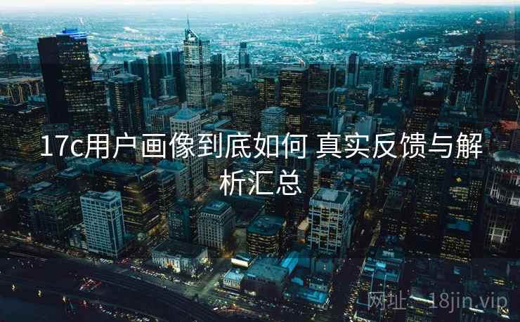 17c用户画像到底如何 真实反馈与解析汇总 17c用户画像到底如何 真实反馈与解析汇总