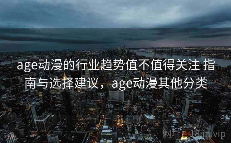 age动漫的行业趋势值不值得关注 指南与选择建议，age动漫其他分类