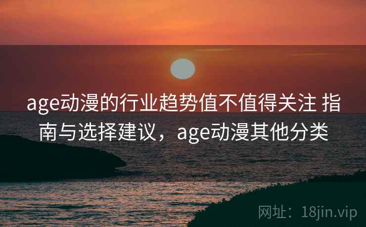 age动漫的行业趋势值不值得关注 指南与选择建议,age动漫其他分类 age动漫的行业趋势值不值得关注 指南与选择建议,age动漫其他分类