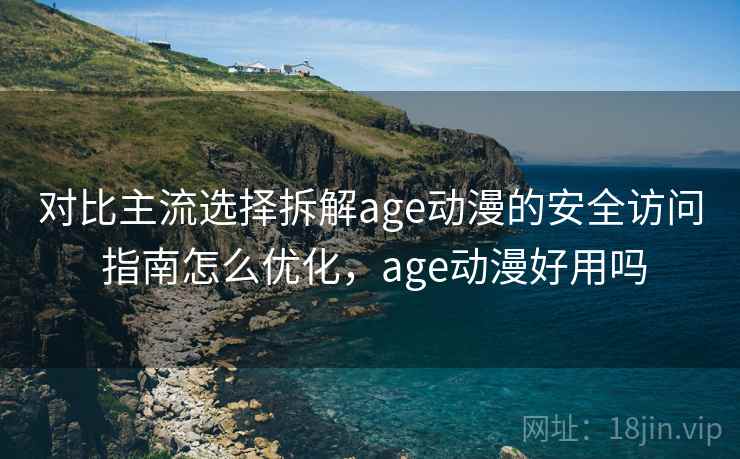 对比主流选择拆解age动漫的安全访问 指南怎么优化，age动漫好用吗