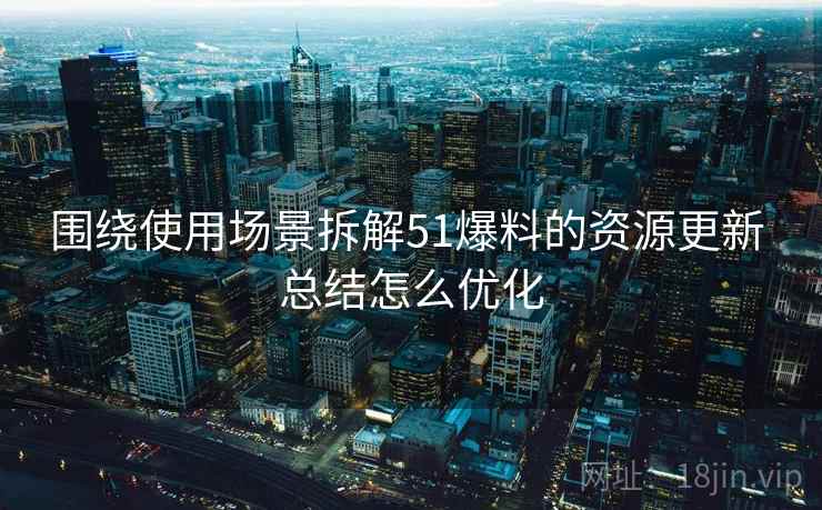 围绕使用场景拆解51爆料的资源更新 总结怎么优化 围绕使用场景拆解51爆料的资源更新 总结怎么优化
