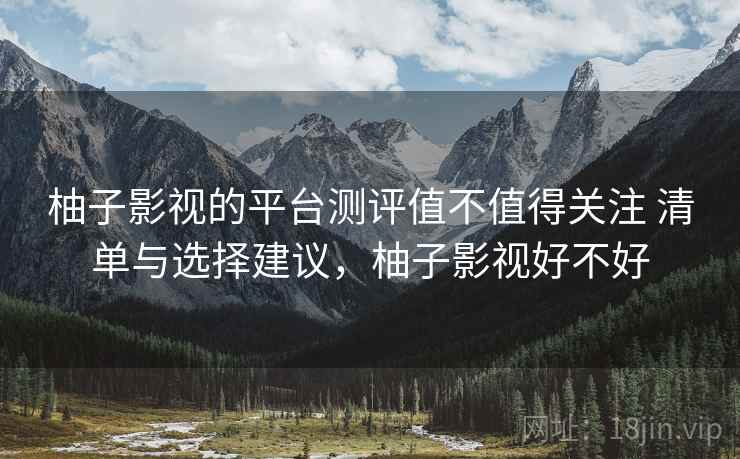 柚子影视的平台测评值不值得关注 清单与选择建议,柚子影视好不好 柚子影视的平台测评值不值得关注 清单与选择建议,柚子影视好不好