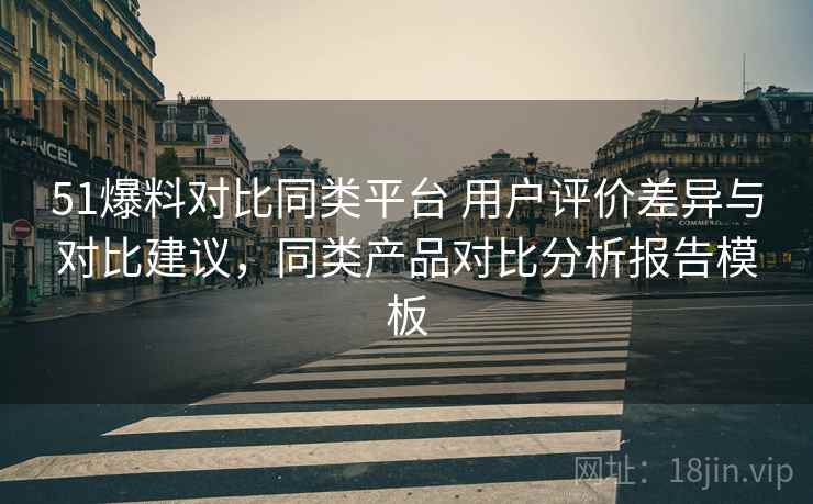 51爆料对比同类平台 用户评价差异与对比建议,同类产品对比分析报告模板 51爆料对比同类平台 用户评价差异与对比建议,同类产品对比分析报告模板